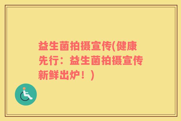 益生菌拍摄宣传(健康先行：益生菌拍摄宣传新鲜出炉！)
