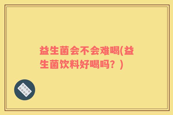 益生菌会不会难喝(益生菌饮料好喝吗？)