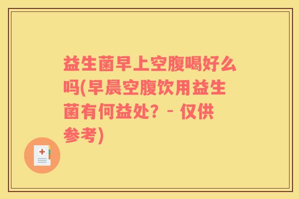 益生菌早上空腹喝好么吗(早晨空腹饮用益生菌有何益处？- 仅供参考)
