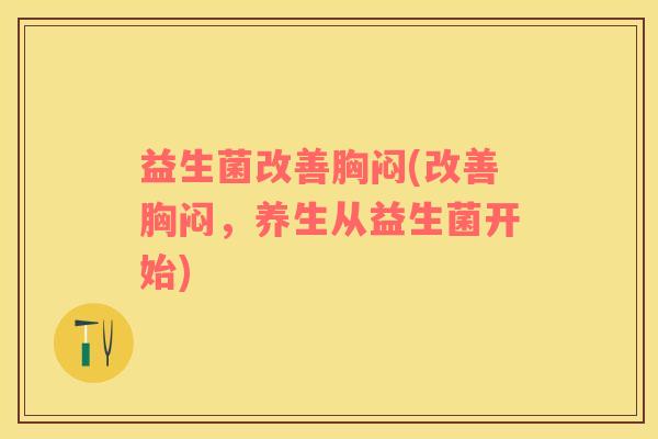 益生菌改善胸闷(改善胸闷，养生从益生菌开始)