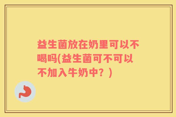益生菌放在奶里可以不喝吗(益生菌可不可以不加入牛奶中？)