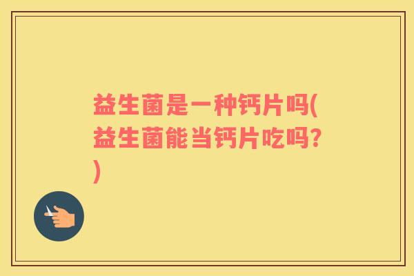 益生菌是一种钙片吗(益生菌能当钙片吃吗？)