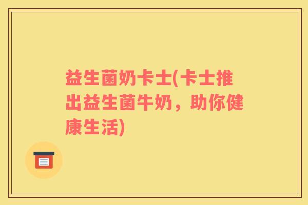益生菌奶卡士(卡士推出益生菌牛奶，助你健康生活)