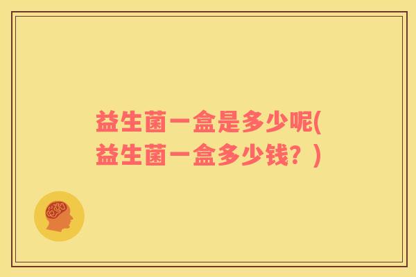 益生菌一盒是多少呢(益生菌一盒多少钱？)
