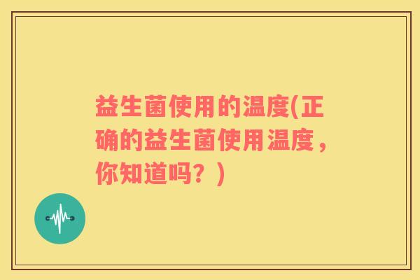 益生菌使用的温度(正确的益生菌使用温度，你知道吗？)