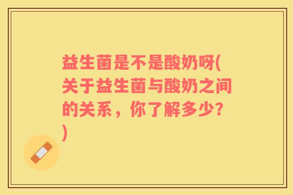 益生菌是不是酸奶呀(关于益生菌与酸奶之间的关系，你了解多少？)