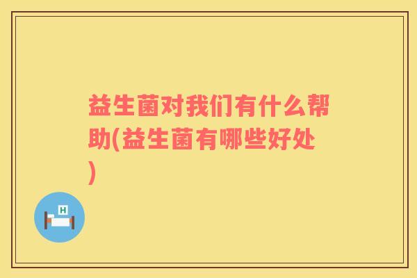 益生菌对我们有什么帮助(益生菌有哪些好处)