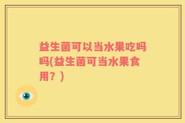 益生菌可以当水果吃吗吗(益生菌可当水果食用？)