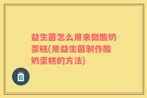 益生菌怎么用来做酸奶蛋糕(用益生菌制作酸奶蛋糕的方法)