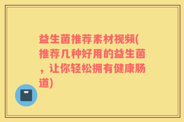 益生菌推荐素材视频(推荐几种好用的益生菌，让你轻松拥有健康肠道)