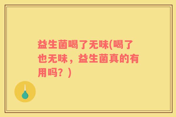 益生菌喝了无味(喝了也无味，益生菌真的有用吗？)
