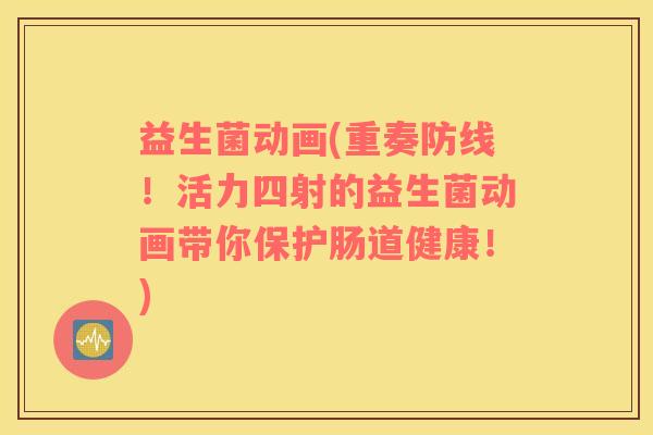 益生菌动画(重奏防线！活力四射的益生菌动画带你保护肠道健康！)