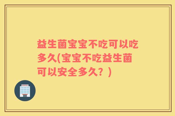 益生菌宝宝不吃可以吃多久(宝宝不吃益生菌可以安全多久？)