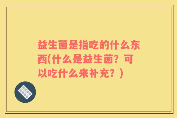 益生菌是指吃的什么东西(什么是益生菌？可以吃什么来补充？)