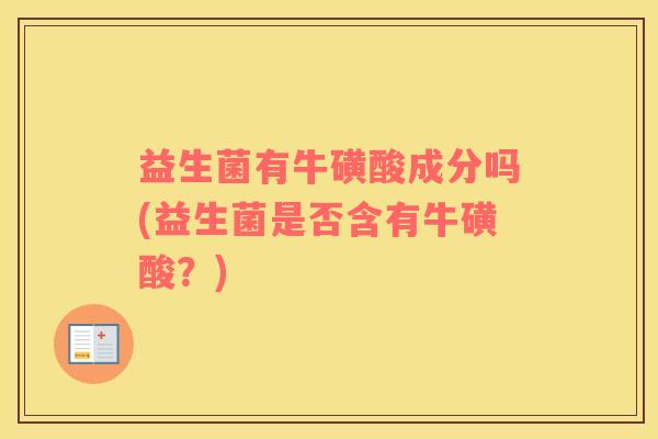 益生菌有牛磺酸成分吗(益生菌是否含有牛磺酸？)