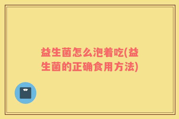 益生菌怎么泡着吃(益生菌的正确食用方法)