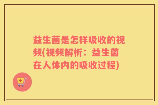 益生菌是怎样吸收的视频(视频解析：益生菌在人体内的吸收过程)