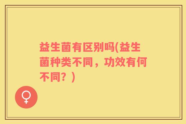 益生菌有区别吗(益生菌种类不同，功效有何不同？)