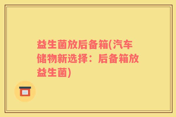益生菌放后备箱(汽车储物新选择：后备箱放益生菌)
