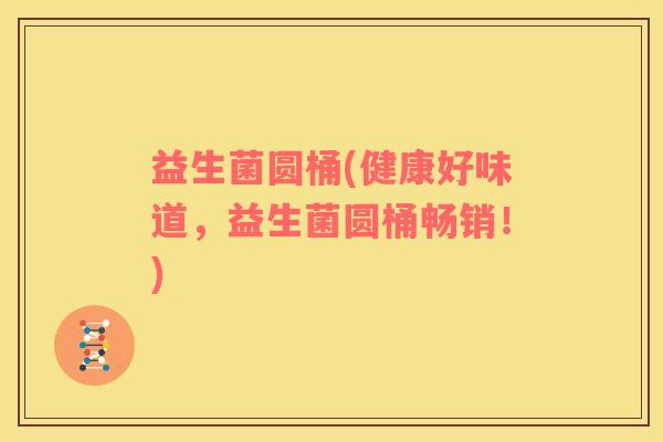 益生菌圆桶(健康好味道，益生菌圆桶畅销！)