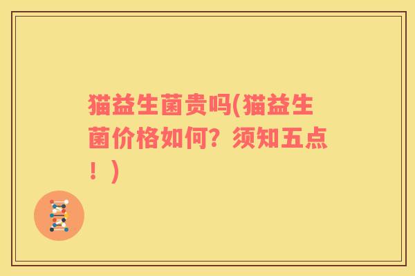 猫益生菌贵吗(猫益生菌价格如何？须知五点！)
