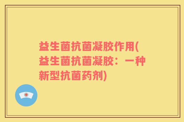 益生菌抗菌凝胶作用(益生菌抗菌凝胶：一种新型抗菌药剂)
