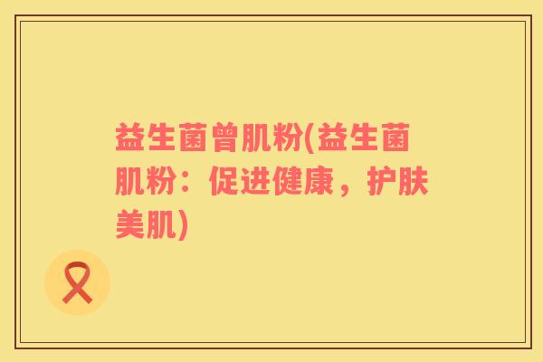 益生菌曾肌粉(益生菌肌粉：促进健康，护肤美肌)