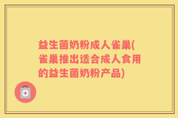 益生菌奶粉成人雀巢(雀巢推出适合成人食用的益生菌奶粉产品)