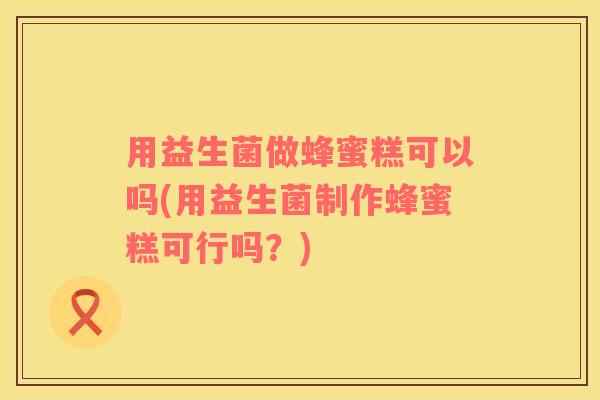 用益生菌做蜂蜜糕可以吗(用益生菌制作蜂蜜糕可行吗？)