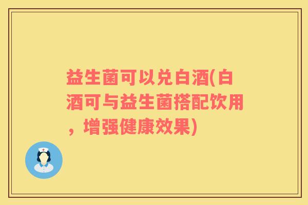 益生菌可以兑白酒(白酒可与益生菌搭配饮用，增强健康效果)