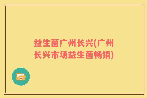 益生菌广州长兴(广州长兴市场益生菌畅销)