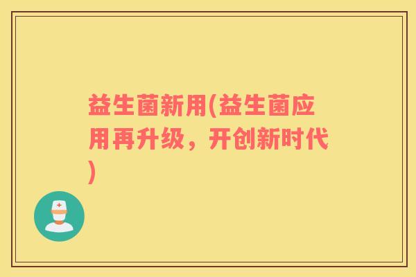 益生菌新用(益生菌应用再升级，开创新时代)