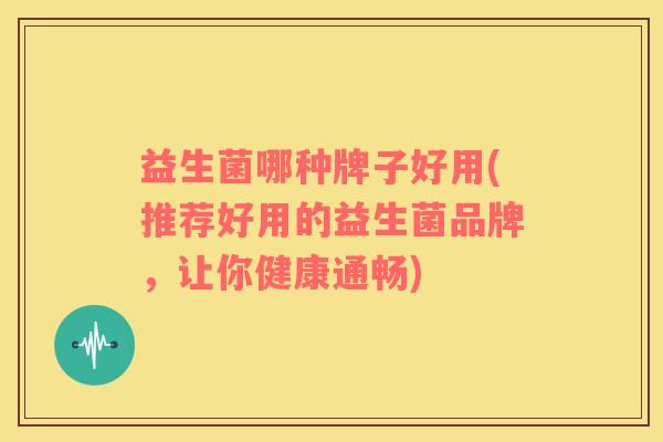 益生菌哪种牌子好用(推荐好用的益生菌品牌，让你健康通畅)