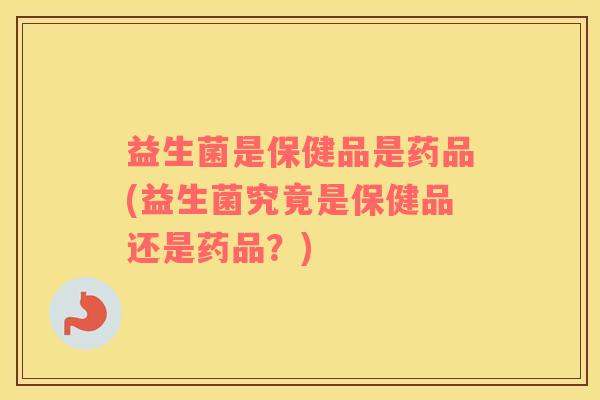 益生菌是保健品是药品(益生菌究竟是保健品还是药品？)