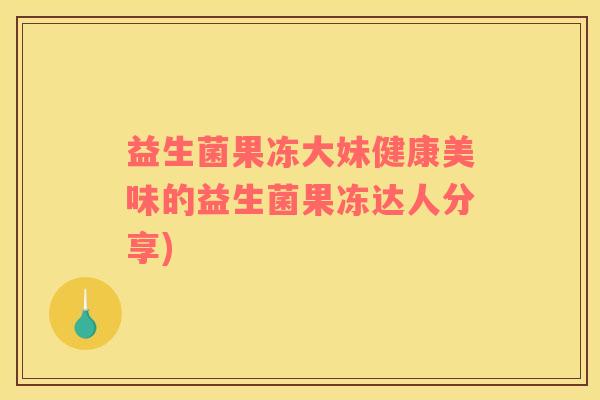 益生菌果冻大妹健康美味的益生菌果冻达人分享)