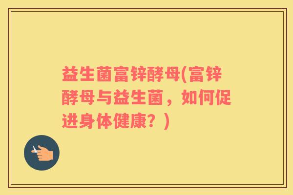 益生菌富锌酵母(富锌酵母与益生菌，如何促进身体健康？)