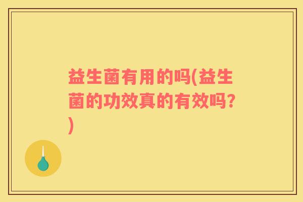 益生菌有用的吗(益生菌的功效真的有效吗？)