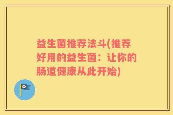 益生菌推荐法斗(推荐好用的益生菌：让你的肠道健康从此开始)
