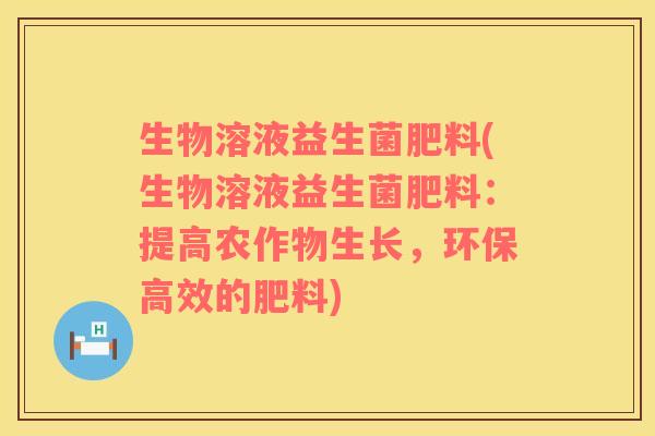 生物溶液益生菌肥料(生物溶液益生菌肥料：提高农作物生长，环保高效的肥料)