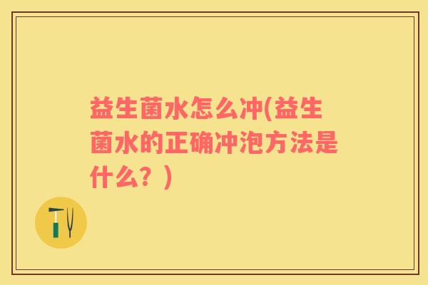 益生菌水怎么冲(益生菌水的正确冲泡方法是什么？)