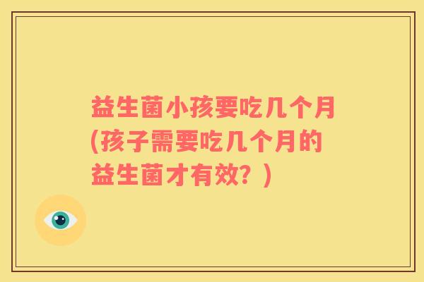 益生菌小孩要吃几个月(孩子需要吃几个月的益生菌才有效？)