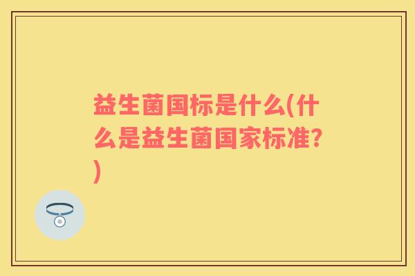 益生菌国标是什么(什么是益生菌国家标准？)