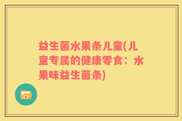 益生菌水果条儿童(儿童专属的健康零食：水果味益生菌条)