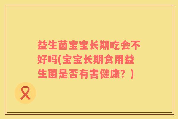 益生菌宝宝长期吃会不好吗(宝宝长期食用益生菌是否有害健康？)