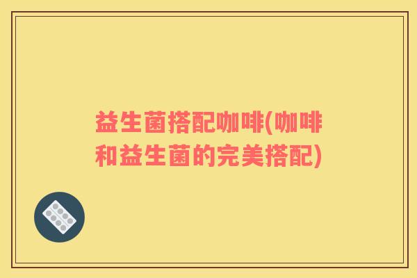益生菌搭配咖啡(咖啡和益生菌的完美搭配)