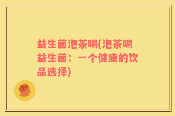 益生菌泡茶喝(泡茶喝益生菌：一个健康的饮品选择)