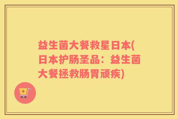 益生菌大餐救星日本(日本护肠圣品：益生菌大餐拯救肠胃顽疾)