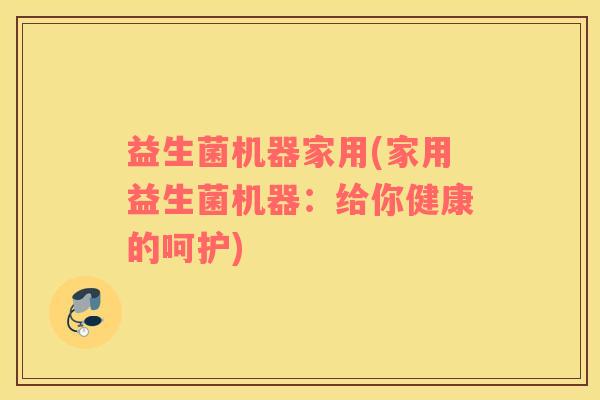 益生菌机器家用(家用益生菌机器：给你健康的呵护)