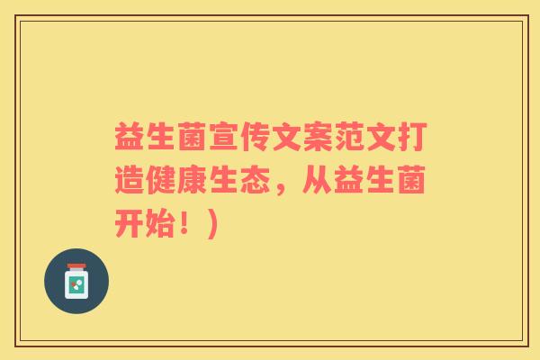 益生菌宣传文案范文打造健康生态，从益生菌开始！)