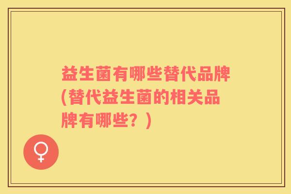 益生菌有哪些替代品牌(替代益生菌的相关品牌有哪些？)